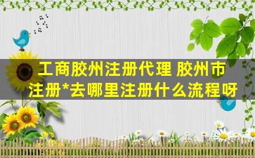 工商胶州注册代理 胶州市注册公司去哪里注册什么流程呀